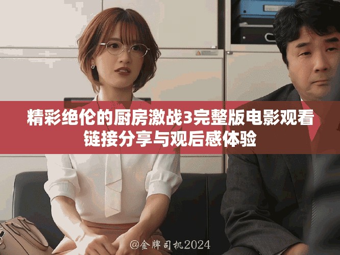 精彩绝伦的厨房激战3完整版电影观看链接分享与观后感体验