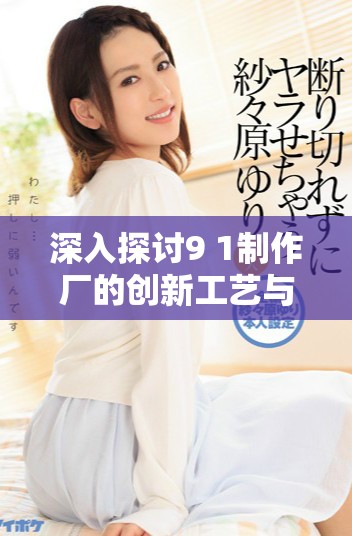 深入探讨9 1制作厂的创新工艺与行业影响力分析