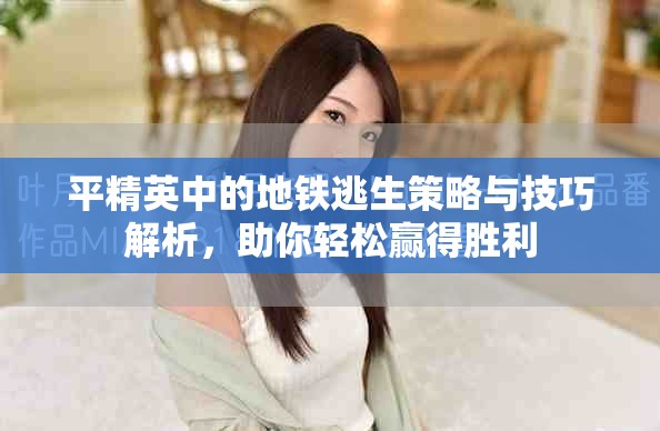 平精英中的地铁逃生策略与技巧解析，助你轻松赢得胜利