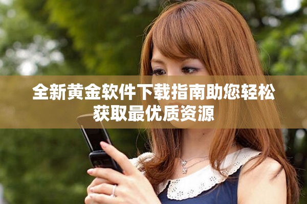 全新黄金软件下载指南助您轻松获取最优质资源
