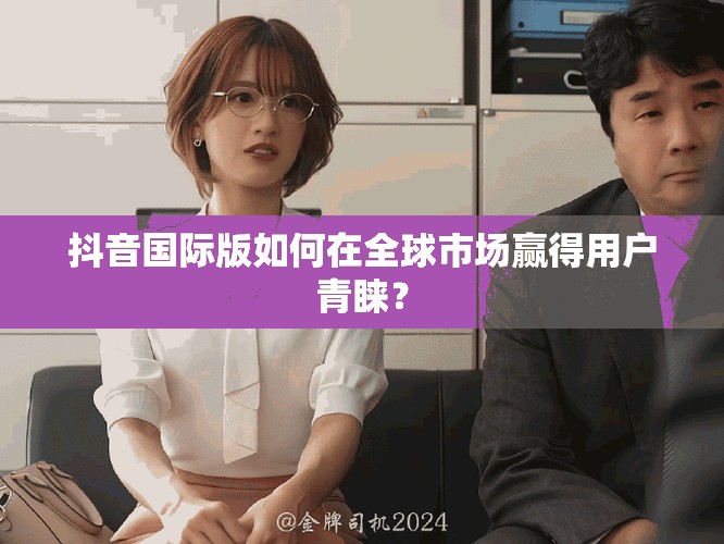 抖音国际版如何在全球市场赢得用户青睐？
