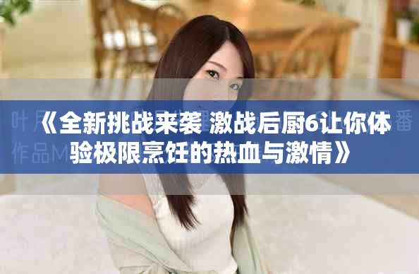 《全新挑战来袭 激战后厨6让你体验极限烹饪的热血与激情》