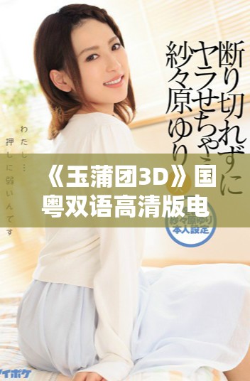 《玉蒲团3D》国粤双语高清版电影全新体验与精彩回顾