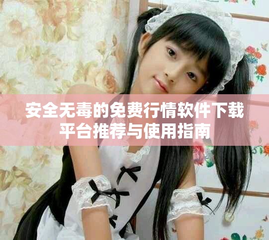 安全无毒的免费行情软件下载平台推荐与使用指南