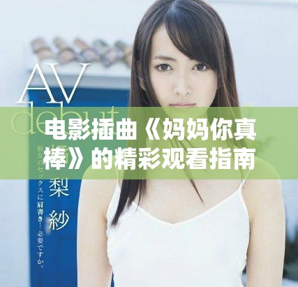电影插曲《妈妈你真棒》的精彩观看指南与心得分享