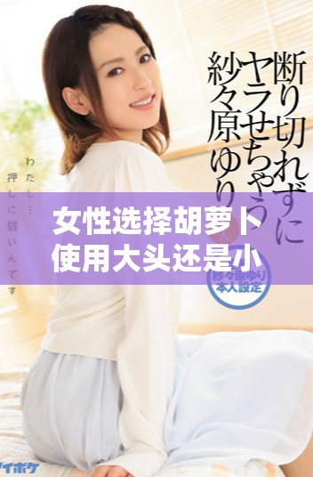 女性选择胡萝卜使用大头还是小头的技巧揭秘