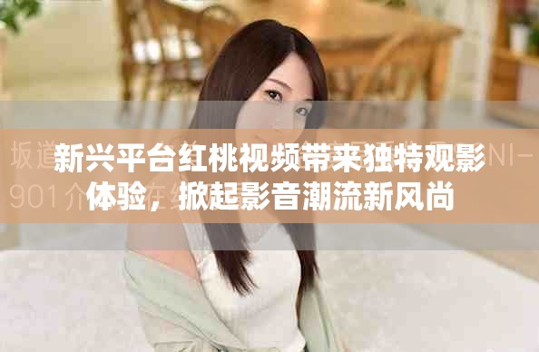 新兴平台红桃视频带来独特观影体验，掀起影音潮流新风尚