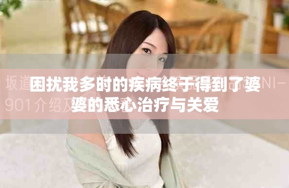 困扰我多时的疾病终于得到了婆婆的悉心治疗与关爱