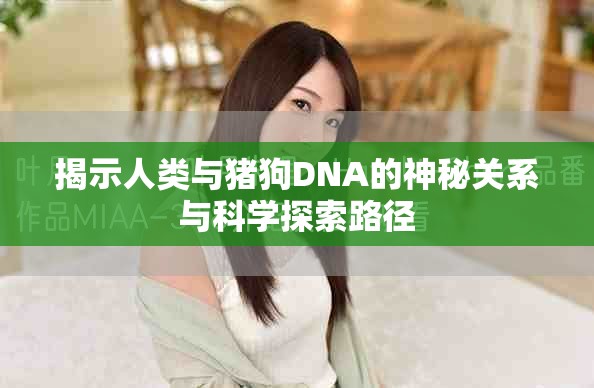 揭示人类与猪狗DNA的神秘关系与科学探索路径