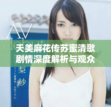 天美麻花传苏蜜清歌剧情深度解析与观众观感分享