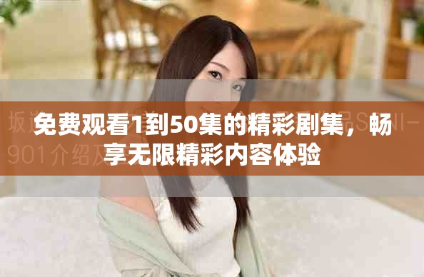 免费观看1到50集的精彩剧集，畅享无限精彩内容体验