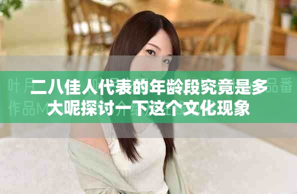 二八佳人代表的年龄段究竟是多大呢探讨一下这个文化现象
