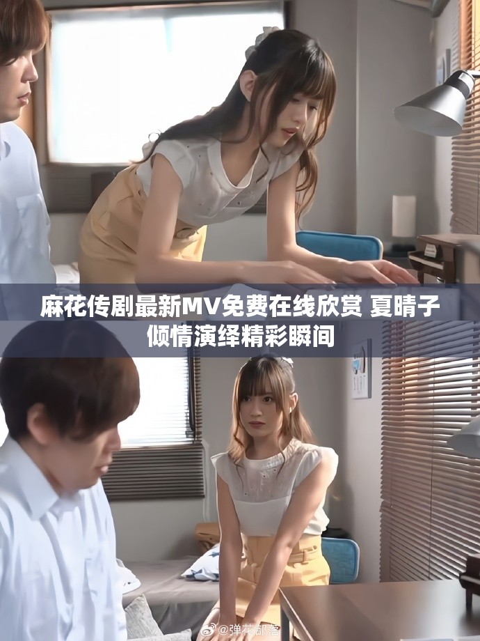 麻花传剧最新MV免费在线欣赏 夏晴子倾情演绎精彩瞬间