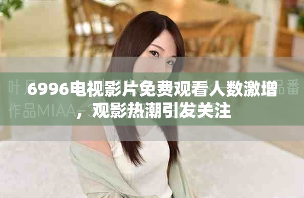 6996电视影片免费观看人数激增，观影热潮引发关注