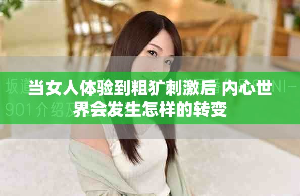 当女人体验到粗犷刺激后 内心世界会发生怎样的转变