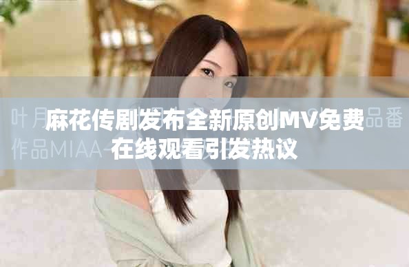 麻花传剧发布全新原创MV免费在线观看引发热议