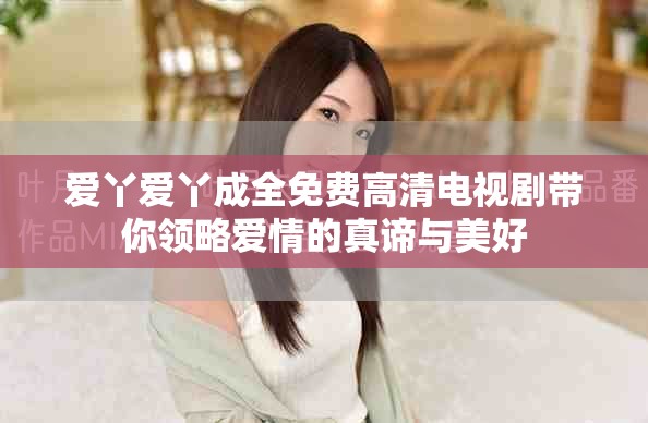 爱丫爱丫成全免费高清电视剧带你领略爱情的真谛与美好
