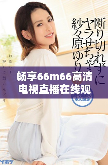 畅享66m66高清电视直播在线观看的最佳体验