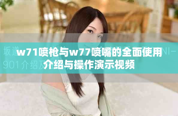 w71喷枪与w77喷嘴的全面使用介绍与操作演示视频