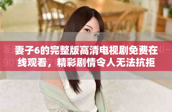妻子6的完整版高清电视剧免费在线观看，精彩剧情令人无法抗拒
