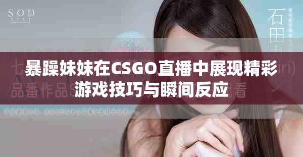 暴躁妹妹在CSGO直播中展现精彩游戏技巧与瞬间反应