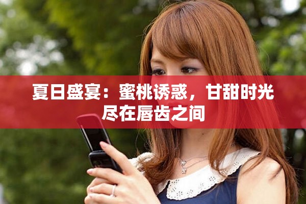 夏日盛宴：蜜桃诱惑，甘甜时光尽在唇齿之间