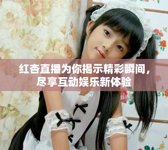 红杏直播为你揭示精彩瞬间，尽享互动娱乐新体验