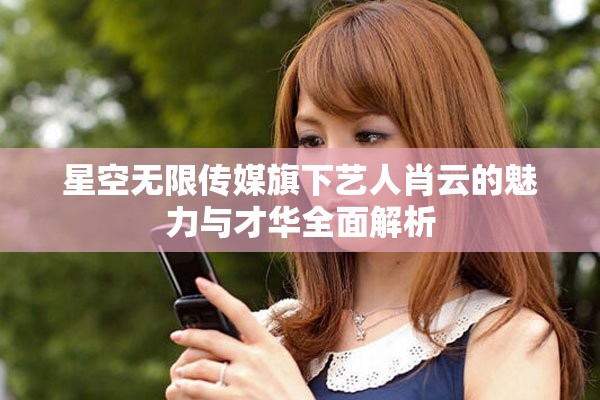 星空无限传媒旗下艺人肖云的魅力与才华全面解析