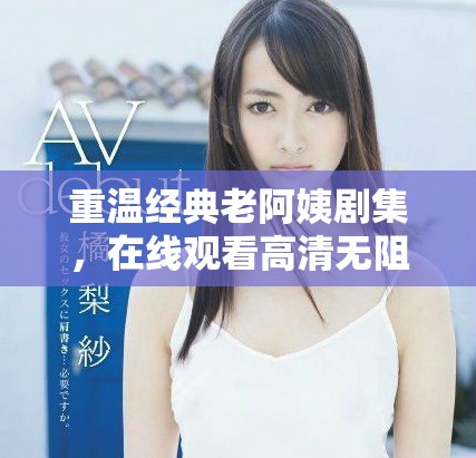 重温经典老阿姨剧集，在线观看高清无阻碍畅享精彩剧情