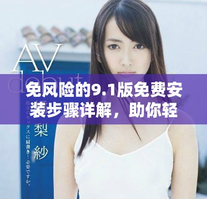 免风险的9.1版免费安装步骤详解，助你轻松获取跳舞软件