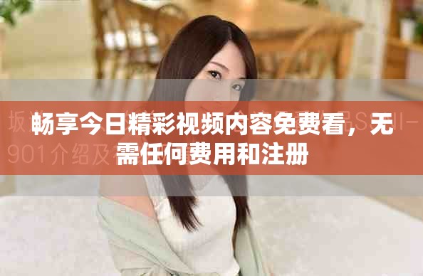畅享今日精彩视频内容免费看，无需任何费用和注册