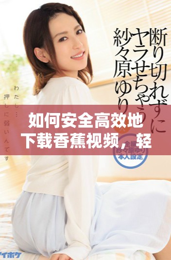如何安全高效地下载香蕉视频，轻松享受精彩内容攻略