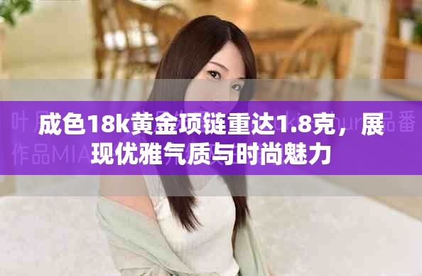 成色18k黄金项链重达1.8克，展现优雅气质与时尚魅力