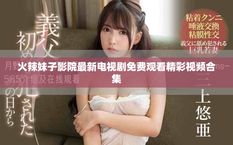 火辣妹子影院最新电视剧免费观看精彩视频合集