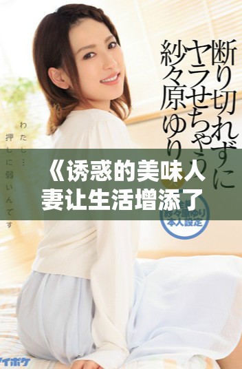 《诱惑的美味人妻让生活增添了一抹别样色彩》