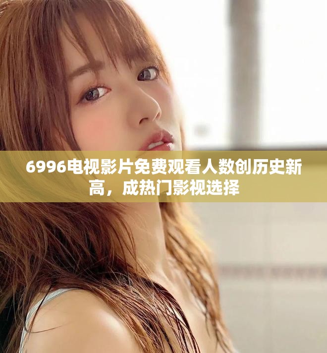 6996电视影片免费观看人数创历史新高，成热门影视选择