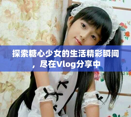 探索糖心少女的生活精彩瞬间，尽在Vlog分享中