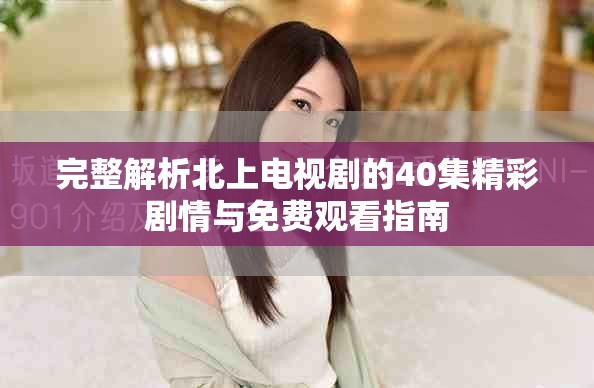 完整解析北上电视剧的40集精彩剧情与免费观看指南