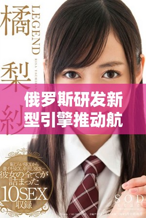 俄罗斯研发新型引擎推动航空航天技术的创新和进步