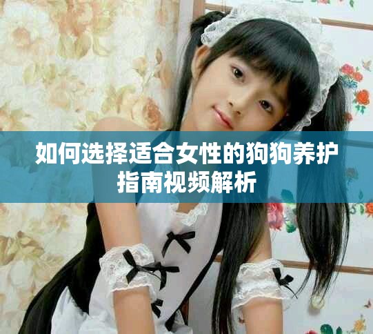 如何选择适合女性的狗狗养护指南视频解析