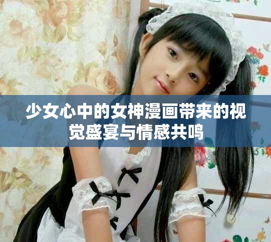 少女心中的女神漫画带来的视觉盛宴与情感共鸣