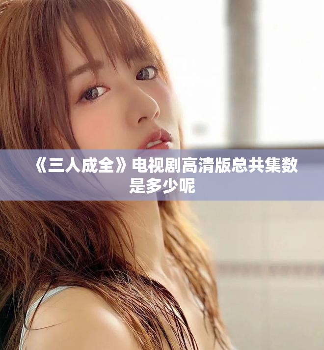 《三人成全》电视剧高清版总共集数是多少呢