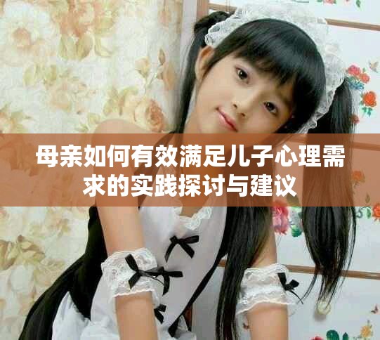 母亲如何有效满足儿子心理需求的实践探讨与建议