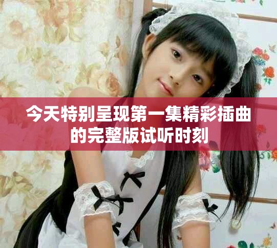 今天特别呈现第一集精彩插曲的完整版试听时刻
