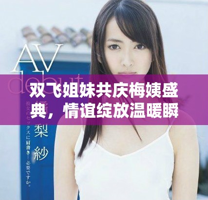 双飞姐妹共庆梅姨盛典，情谊绽放温暖瞬间