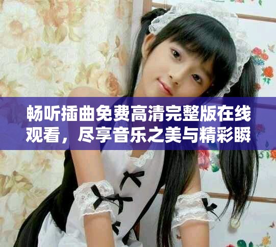 畅听插曲免费高清完整版在线观看，尽享音乐之美与精彩瞬间