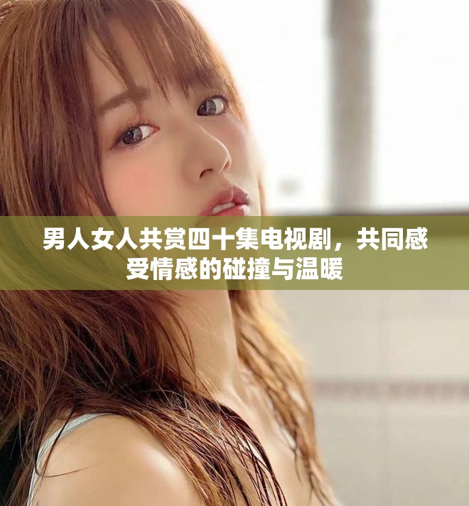 男人女人共赏四十集电视剧，共同感受情感的碰撞与温暖