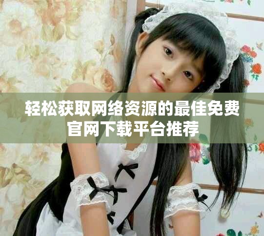 轻松获取网络资源的最佳免费官网下载平台推荐