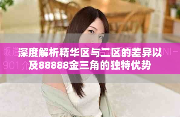 深度解析精华区与二区的差异以及88888金三角的独特优势