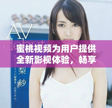 蜜桃视频为用户提供全新影视体验，畅享热门内容和独特功能